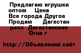 Предлагаю игрушки оптом  › Цена ­ 7 000 - Все города Другое » Продам   . Дагестан респ.,Дагестанские Огни г.